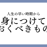 人生の早い時期から身につけておくべきもの